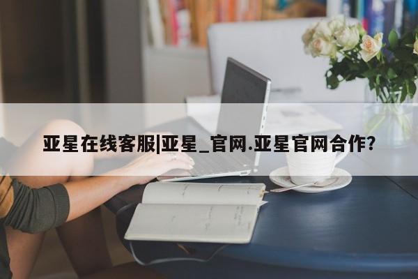 亚星官网_管理平台 亚星手机版app亚星在线客服|亚星_官网.亚星官网合作？