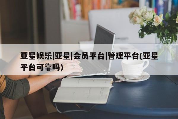 亚星官网_管理平台 亚星手机版app亚星娱乐|亚星|会员平台|管理平台(亚星平台可靠吗)
