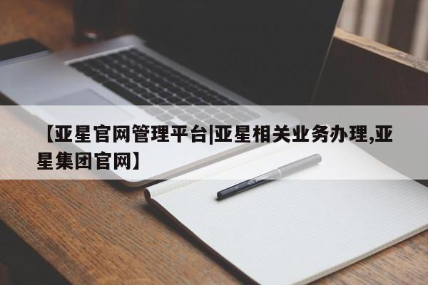 亚星官网_管理平台 亚星手机版app【亚星官网管理平台|亚星相关业务办理,亚星集团官网】