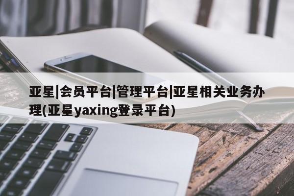 亚星官网_管理平台 亚星手机版app亚星|会员平台|管理平台|亚星相关业务办理(亚星yaxing登录平台)