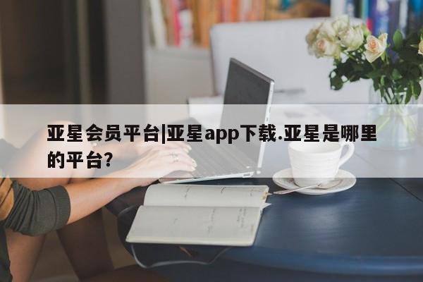 亚星官网_管理平台 亚星手机版app亚星会员平台|亚星app下载.亚星是哪里的平台？