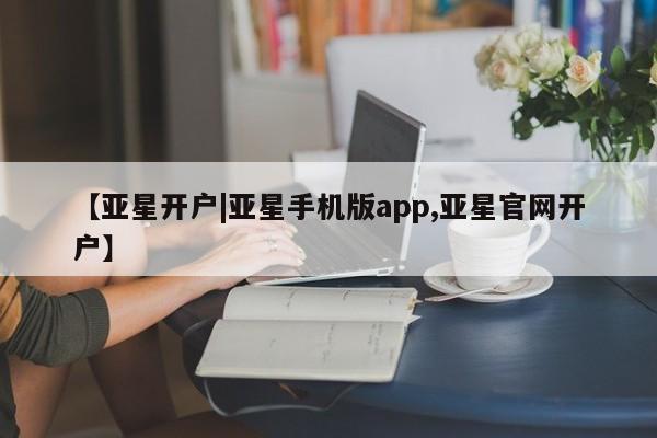亚星官网_管理平台 亚星手机版app【亚星开户|亚星手机版app,亚星官网开户】
