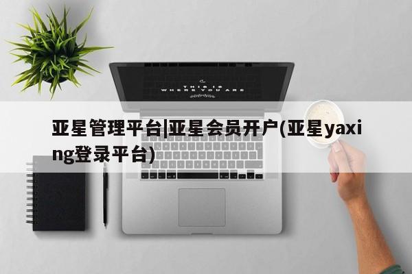 亚星官网_管理平台 亚星手机版app亚星管理平台|亚星会员开户(亚星yaxing登录平台)