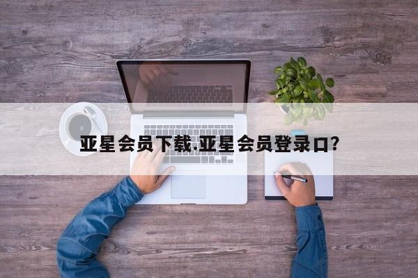 亚星官网_管理平台 亚星手机版app亚星会员下载.亚星会员登录口？