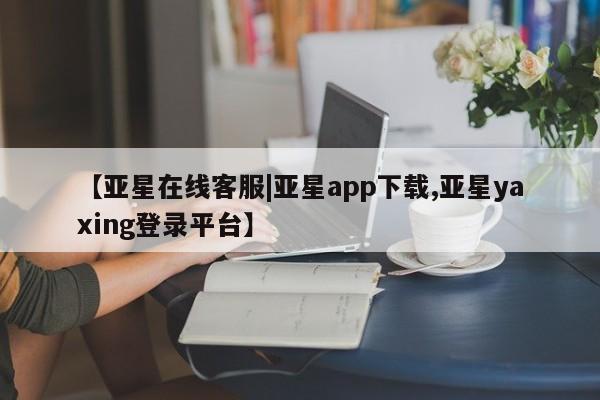 亚星官网_管理平台 亚星手机版app【亚星在线客服|亚星app下载,亚星yaxing登录平台】