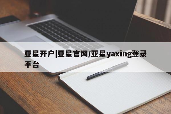 亚星官网_管理平台 亚星手机版app亚星开户|亚星官网/亚星yaxing登录平台