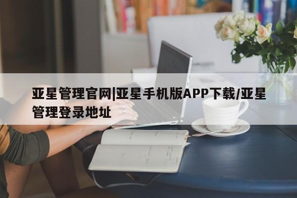 亚星官网_管理平台 亚星手机版app亚星管理官网|亚星手机版APP下载/亚星管理登录地址