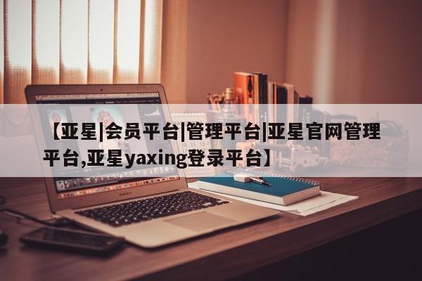 亚星官网_管理平台 亚星手机版app【亚星|会员平台|管理平台|亚星官网管理平台,亚星yaxing登录平台】