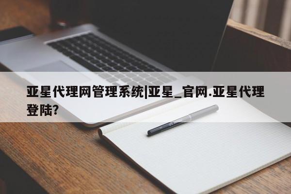 亚星官网_管理平台 亚星手机版app亚星代理网管理系统|亚星_官网.亚星代理登陆？