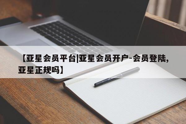 亚星官网_管理平台 亚星手机版app【亚星会员平台|亚星会员开户-会员登陆,亚星正规吗】