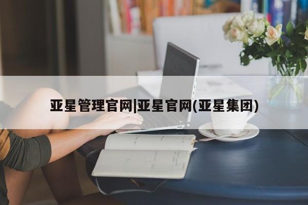 亚星官网_管理平台 亚星手机版app亚星管理官网|亚星官网(亚星集团)