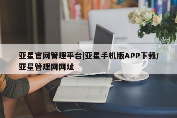 亚星官网_管理平台 亚星手机版app亚星官网管理平台|亚星手机版APP下载/亚星管理网网址