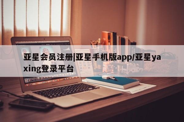 亚星官网_管理平台 亚星手机版app|亚星手机版app/亚星yaxing登录平台
