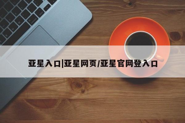 亚星官网_管理平台 亚星手机版app亚星入口|亚星网页/亚星官网登入口