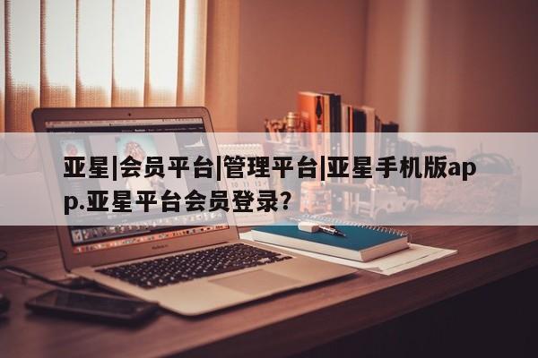 亚星官网_管理平台 亚星手机版app亚星|会员平台|管理平台|亚星手机版app.亚星平台会员登录？