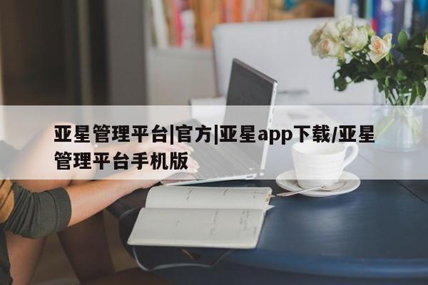 亚星官网_管理平台 亚星手机版app亚星管理平台|官方|亚星app下载/亚星管理平台手机版