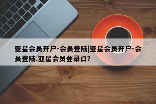 亚星官网_管理平台 亚星手机版app亚星会员开户-会员登陆|亚星会员开户-会员登陆.亚星会员登录口？