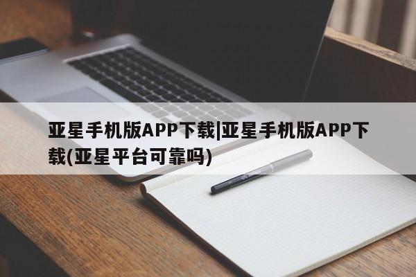 亚星官网_管理平台 亚星手机版app亚星手机版APP下载|亚星手机版APP下载(亚星平台可靠吗)