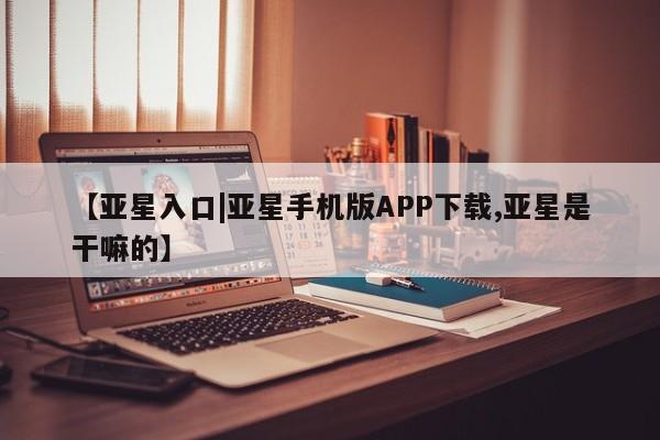 亚星官网_管理平台 亚星手机版app【亚星入口|亚星手机版APP下载,亚星是干嘛的】