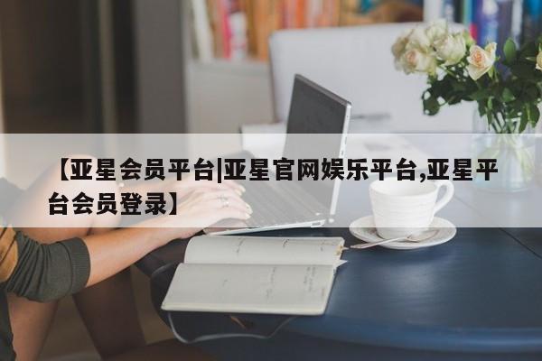亚星官网_管理平台 亚星手机版app【亚星会员平台|亚星官网娱乐平台,亚星平台会员登录】