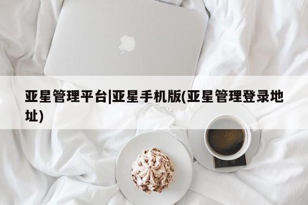 亚星官网_管理平台 亚星手机版app亚星管理平台|亚星手机版(亚星管理登录地址)