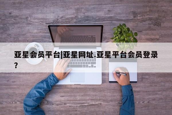 亚星官网_管理平台 亚星手机版app亚星会员平台|亚星网址.亚星平台会员登录？