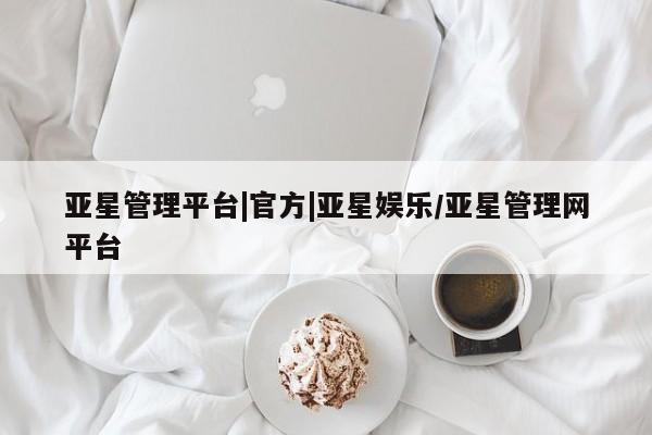 亚星官网_管理平台 亚星手机版app亚星管理平台|官方|亚星娱乐/亚星管理网平台