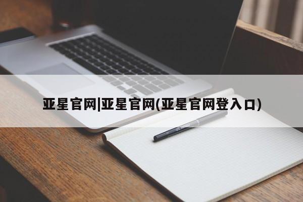 亚星官网_管理平台 亚星手机版app亚星官网|亚星官网(亚星官网登入口)