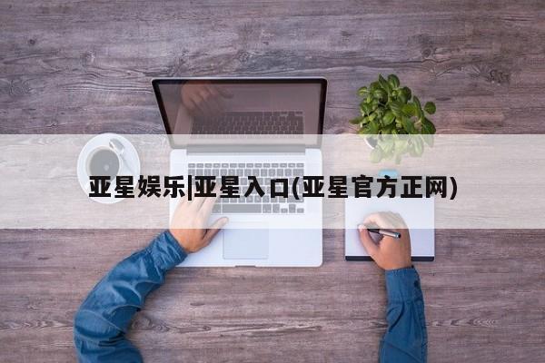 亚星官网_管理平台 亚星手机版app亚星娱乐|亚星入口(亚星官方正网)