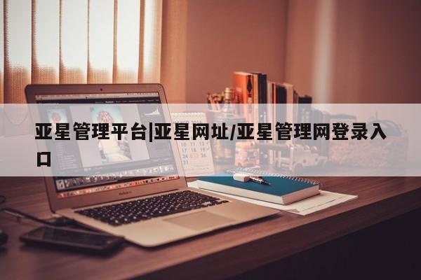 亚星官网_管理平台 亚星手机版app亚星管理平台|亚星网址/亚星管理网登录入口