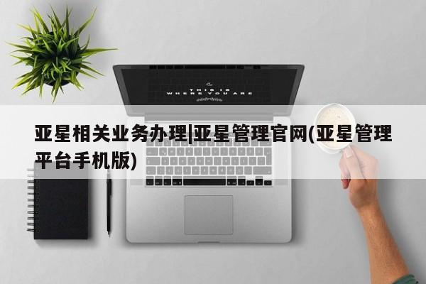 亚星官网_管理平台 亚星手机版app亚星相关业务办理|亚星管理官网(亚星管理平台手机版)