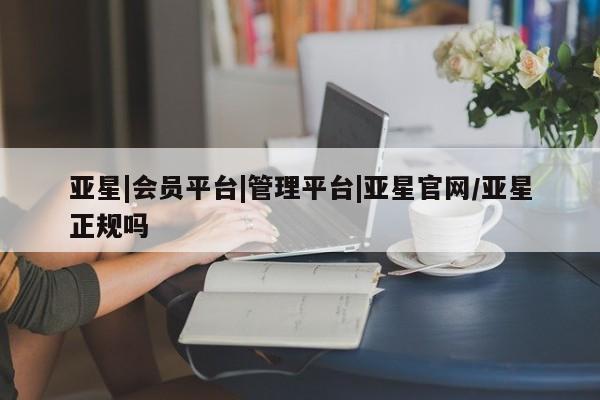 亚星官网_管理平台 亚星手机版app亚星|会员平台|管理平台|亚星官网/亚星正规吗