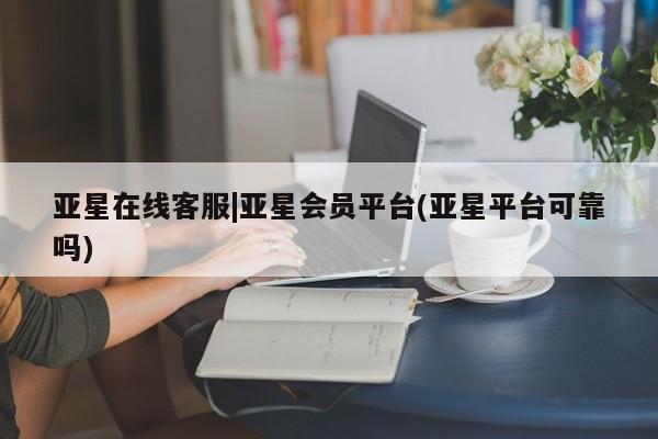 亚星官网_管理平台 亚星手机版app亚星在线客服|亚星会员平台(亚星平台可靠吗)