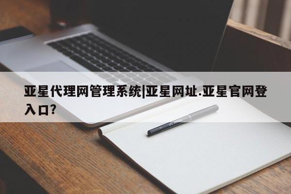 亚星官网_管理平台 亚星手机版app亚星代理网管理系统|亚星网址.亚星官网登入口？