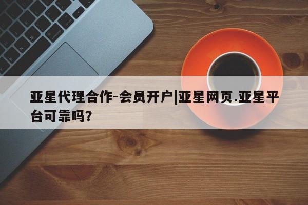 亚星官网_管理平台 亚星手机版app亚星代理合作-会员开户|亚星网页.亚星平台可靠吗？