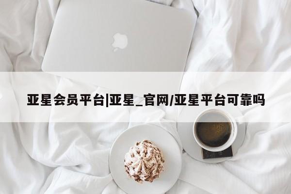 亚星官网_管理平台 亚星手机版app亚星会员平台|亚星_官网/亚星平台可靠吗