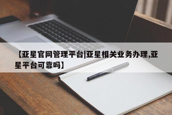 亚星官网_管理平台 亚星手机版app【亚星官网管理平台|亚星相关业务办理,亚星平台可靠吗】