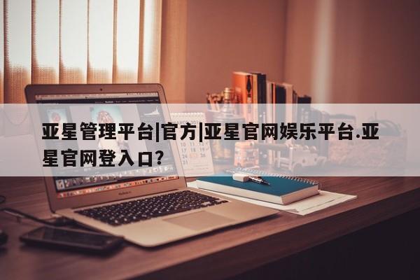 亚星管理平台|官方|亚星官网娱乐平台