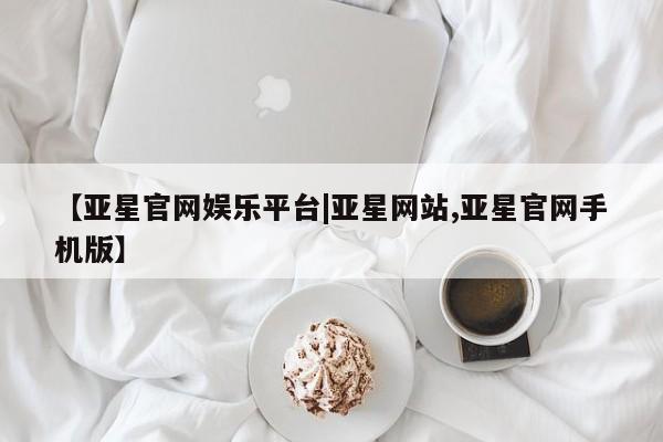 亚星官网_管理平台 亚星手机版app【亚星官网娱乐平台|亚星网站,亚星官网手机版】