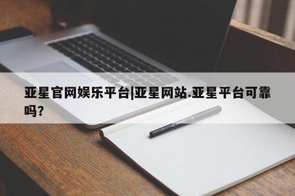 亚星官网_管理平台 亚星手机版app亚星官网娱乐平台|亚星网站.亚星平台可靠吗？