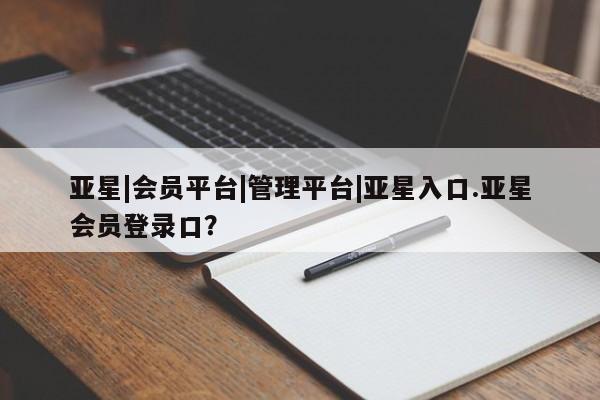 亚星官网_管理平台 亚星手机版app亚星|会员平台|管理平台|亚星入口.亚星会员登录口？