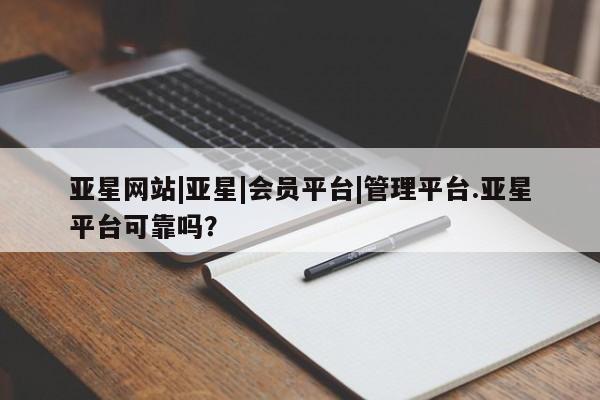 亚星官网_管理平台 亚星手机版app亚星网站|亚星|会员平台|管理平台.亚星平台可靠吗？