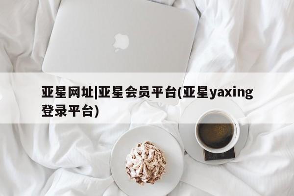 亚星官网_管理平台 亚星手机版app亚星网址|亚星会员平台(亚星yaxing登录平台)