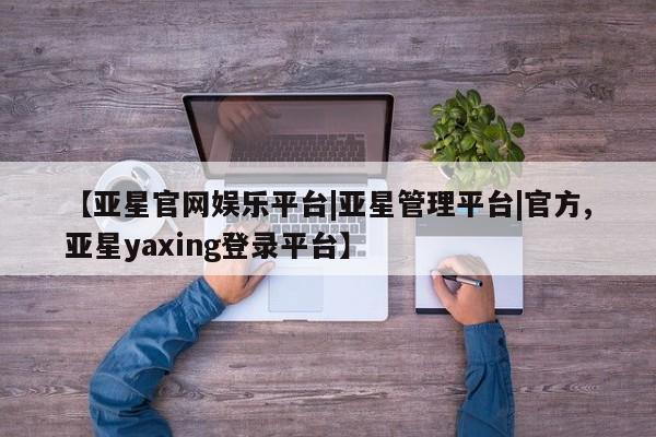 亚星官网_管理平台 亚星手机版app【亚星官网娱乐平台|亚星管理平台|官方,亚星yaxing登录平台】