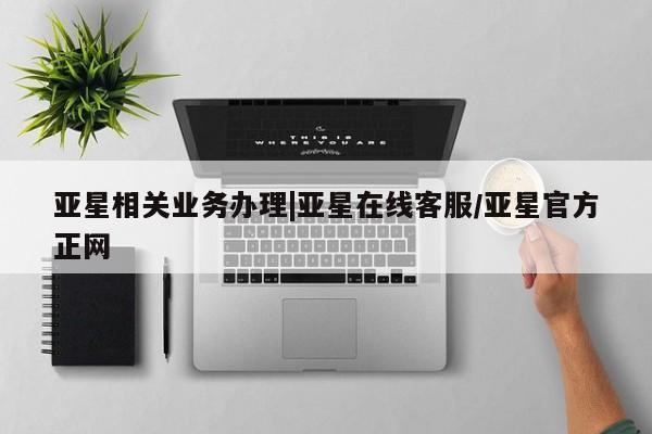 亚星官网_管理平台 亚星手机版app亚星相关业务办理|亚星在线客服/亚星官方正网