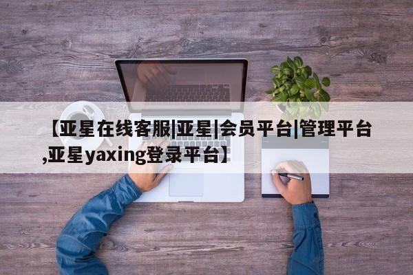 亚星官网_管理平台 亚星手机版app【亚星在线客服|亚星|会员平台|管理平台,亚星yaxing登录平台】