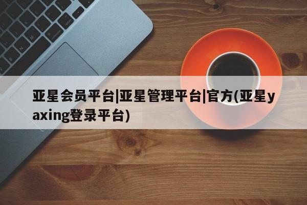 亚星官网_管理平台 亚星手机版app亚星会员平台|亚星管理平台|官方(亚星yaxing登录平台)
