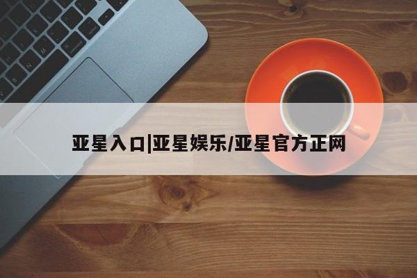 亚星官网_管理平台 亚星手机版app亚星入口|亚星娱乐/亚星官方正网