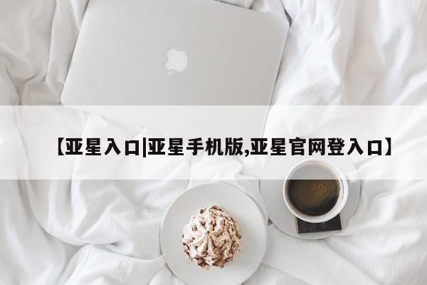 亚星官网_管理平台 亚星手机版app【亚星入口|亚星手机版,亚星官网登入口】