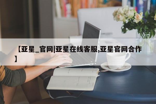 亚星官网_管理平台 亚星手机版app【亚星_官网|亚星在线客服,亚星官网合作】